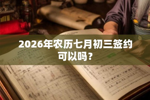 2026年农历七月初三签约可以吗？