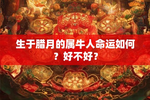 生于腊月的属牛人命运如何？好不好？
