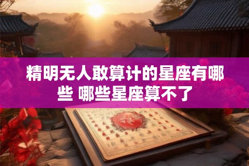 精明无人敢算计的星座有哪些 哪些星座算不了