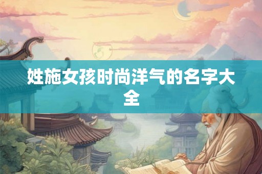 姓施女孩时尚洋气的名字大全