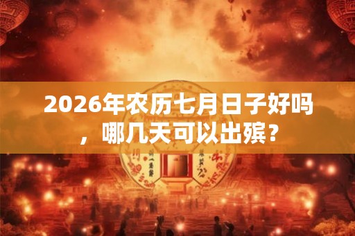 2026年农历七月日子好吗，哪几天可以出殡？
