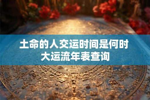 土命的人交运时间是何时 大运流年表查询