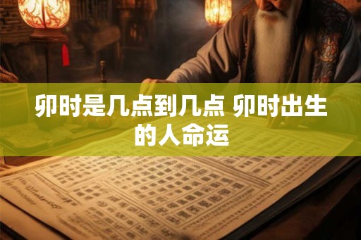 卯时是几点到几点 卯时出生的人命运
