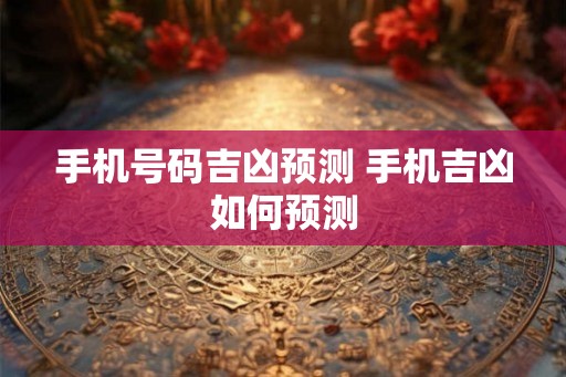 手机号码吉凶预测 手机吉凶如何预测 手机号码吉凶预测 手机吉凶如何预测