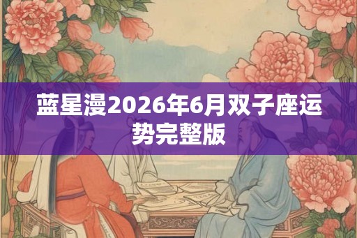 蓝星漫2026年6月双子座运势完整版