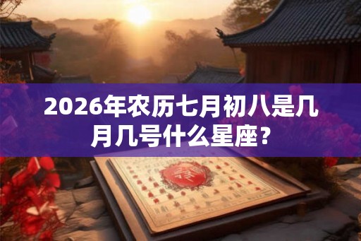 2026年农历七月初八是几月几号什么星座? 2026年农历七月初八是几月几号什么星座?