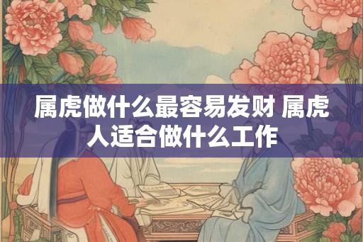 属虎做什么最容易发财 属虎人适合做什么工作