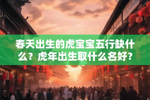 春天出生的虎宝宝五行缺什么？虎年出生取什么名好？