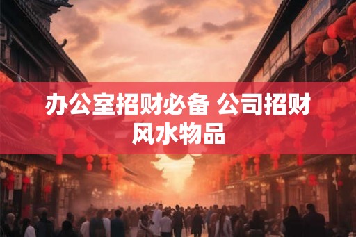 办公室招财必备 公司招财风水物品