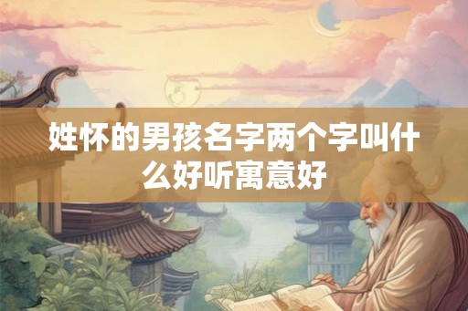 姓怀的男孩名字两个字叫什么好听寓意好