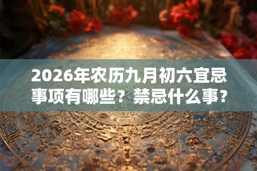 2026年农历九月初六宜忌事项有哪些？禁忌什么事？
