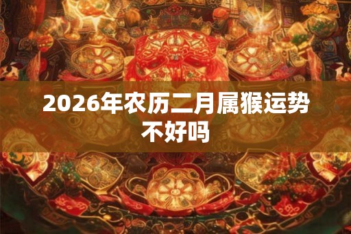 2026年农历二月属猴运势不好吗