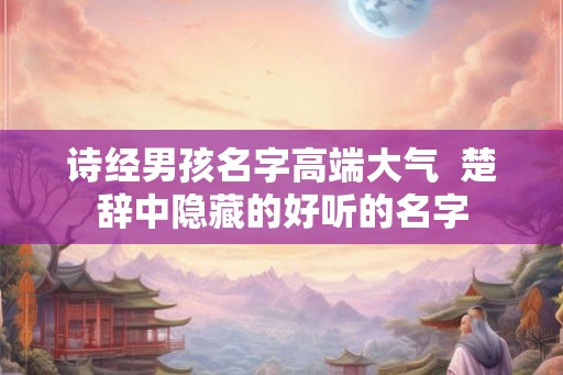 诗经男孩名字高端大气  楚辞中隐藏的好听的名字