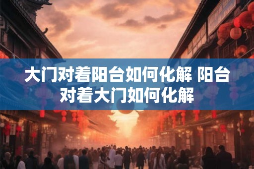 大门对着阳台如何化解 阳台对着大门如何化解