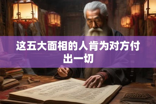 这五大面相的人肯为对方付出一切