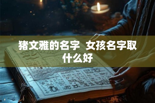 猪文雅的名字  女孩名字取什么好