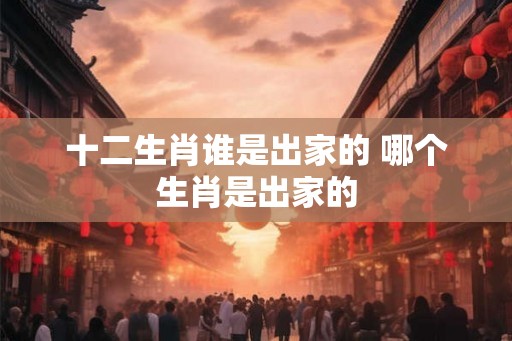 十二生肖谁是出家的 哪个生肖是出家的