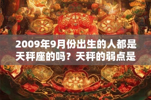 2009年9月份出生的人都是天秤座的吗？天秤的弱点是什么？