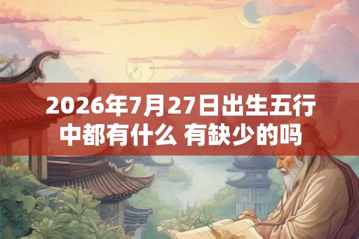 2026年7月27日出生五行中都有什么 有缺少的吗