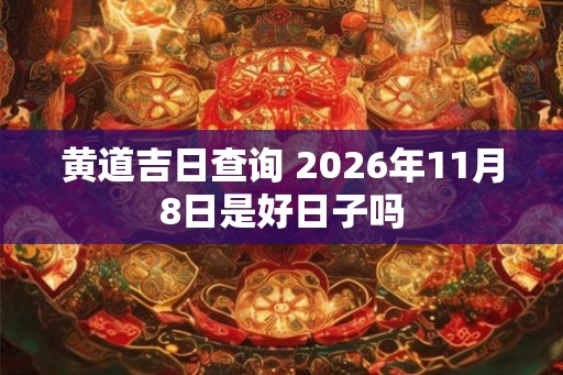 黄道吉日查询 2026年11月8日是好日子吗 黄道吉日查询 2026年11月8日是好日子吗