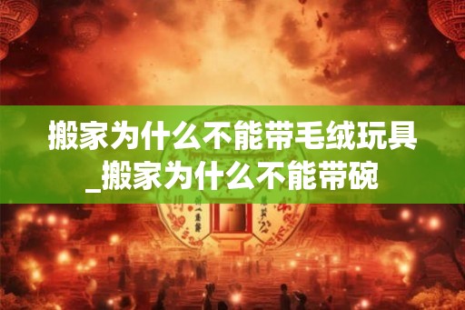搬家为什么不能带毛绒玩具_搬家为什么不能带碗 搬家为什么不能带毛绒玩具_搬家为什么不能带碗