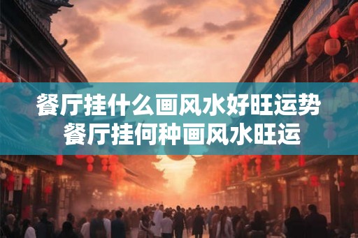 餐厅挂什么画风水好旺运势 餐厅挂何种画风水旺运