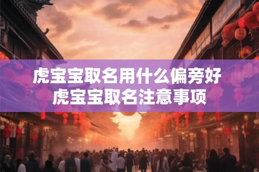 虎宝宝取名用什么偏旁好 虎宝宝取名注意事项