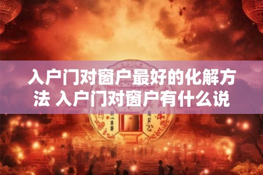 入户门对窗户最好的化解方法 入户门对窗户有什么说法