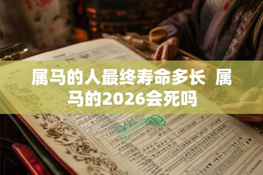 属马的人最终寿命多长  属马的2026会死吗