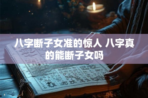 八字断子女准的惊人 八字真的能断子女吗