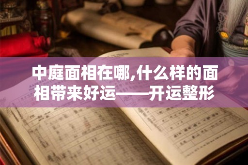 中庭面相在哪,什么样的面相带来好运——开运整形