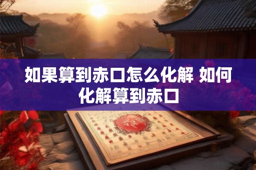 如果算到赤口怎么化解 如何化解算到赤口