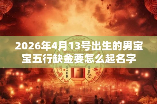 2026年4月13号出生的男宝宝五行缺金要怎么起名字