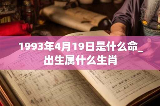 1993年4月19日是什么命_出生属什么生肖