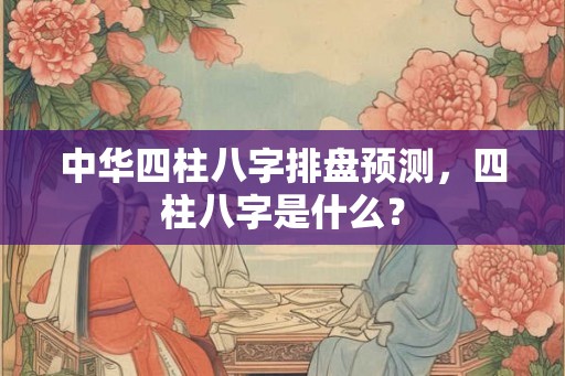 中华四柱八字排盘预测，四柱八字是什么？