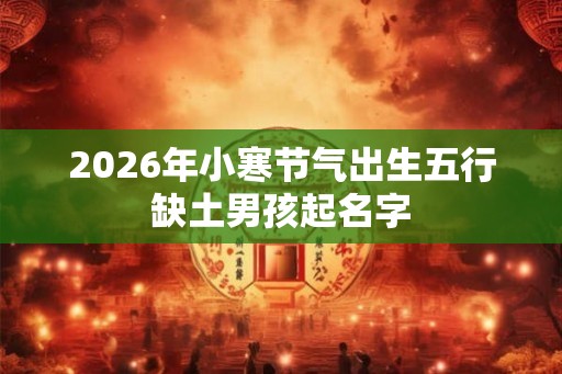 2026年小寒节气出生五行缺土男孩起名字