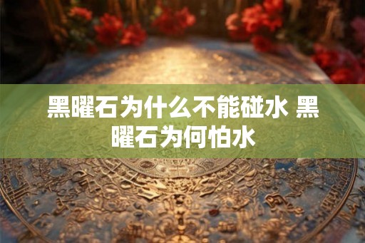 黑曜石为什么不能碰水 黑曜石为何怕水