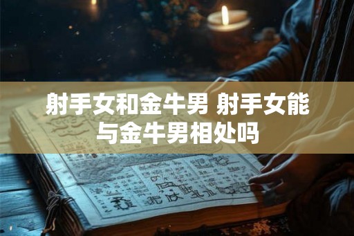 射手女和金牛男 射手女能与金牛男相处吗 射手女和金牛男 射手女能与金牛男相处吗
