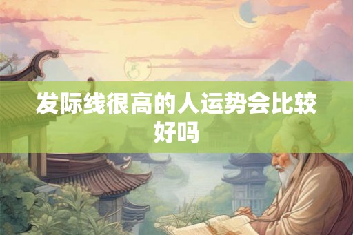 发际线很高的人运势会比较好吗