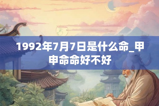1992年7月7日是什么命_甲申命命好不好 1992年7月7日是什么命_甲申命命好不好