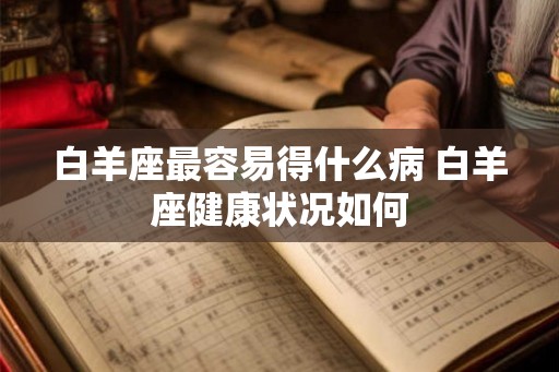 白羊座最容易得什么病 白羊座健康状况如何