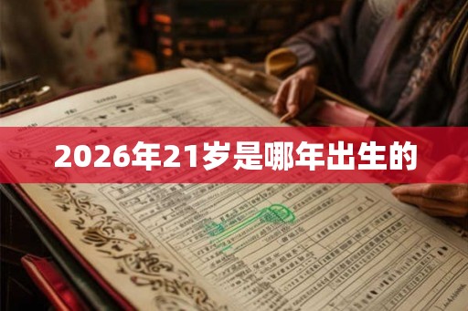 2026年21岁是哪年出生的 2026年21岁是哪年出生的