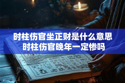 时柱伤官坐正财是什么意思 时柱伤官晚年一定惨吗