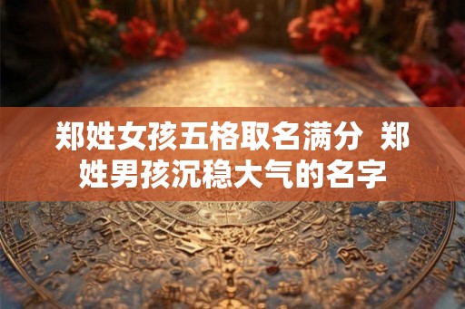 郑姓女孩五格取名满分  郑姓男孩沉稳大气的名字