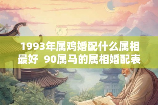 1993年属鸡婚配什么属相最好  90属马的属相婚配表