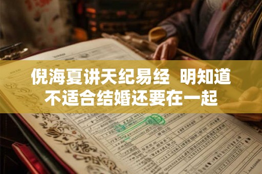 倪海夏讲天纪易经  明知道不适合结婚还要在一起