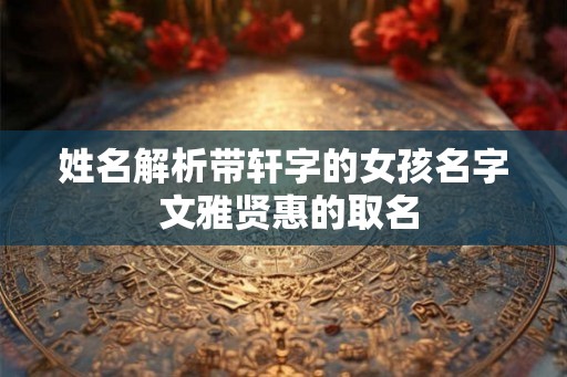 姓名解析带轩字的女孩名字 文雅贤惠的取名