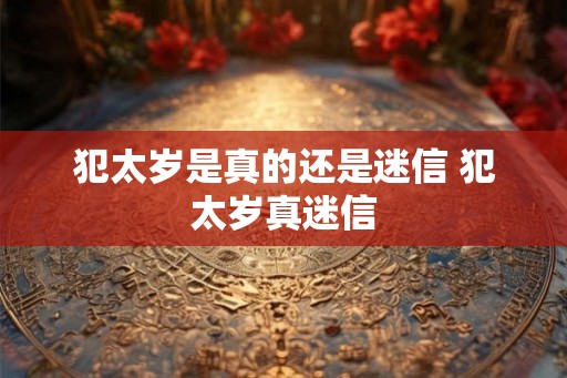 犯太岁是真的还是迷信 犯太岁真迷信