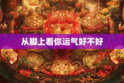 从脚上看你运气好不好