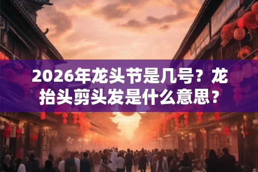 2026年龙头节是几号？龙抬头剪头发是什么意思？